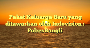  Paket Keluarga Baru yang ditawarkan oleh Indovision : PolresBangli